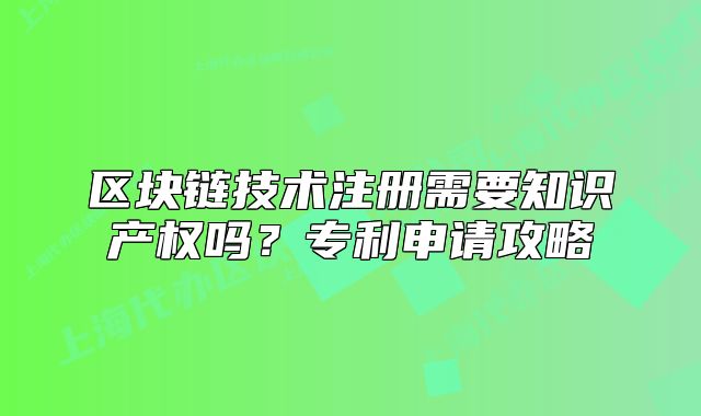 区块链技术注册需要知识产权吗?专利申请攻略