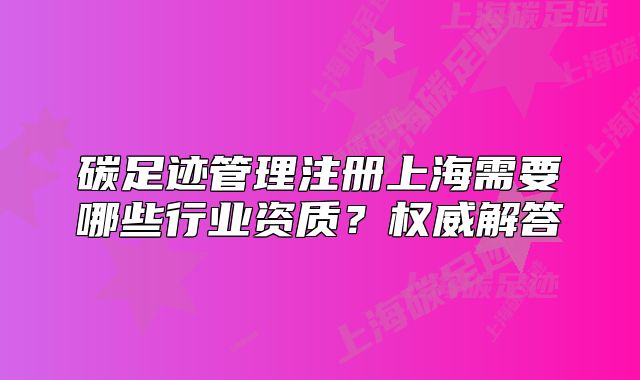 碳足迹管理注册上海需要哪些行业资质?权威解答