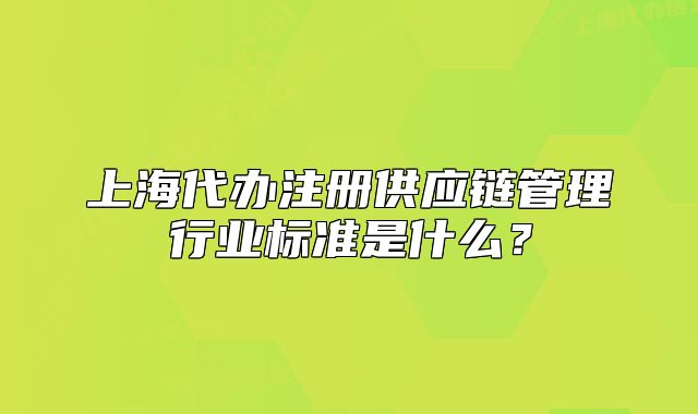 上海代办注册供应链管理行业标准是什么?