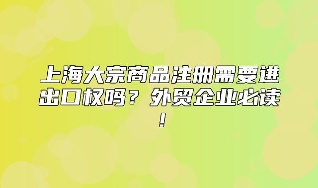 上海大宗商品注册需要进出口权吗？外贸企业必读！