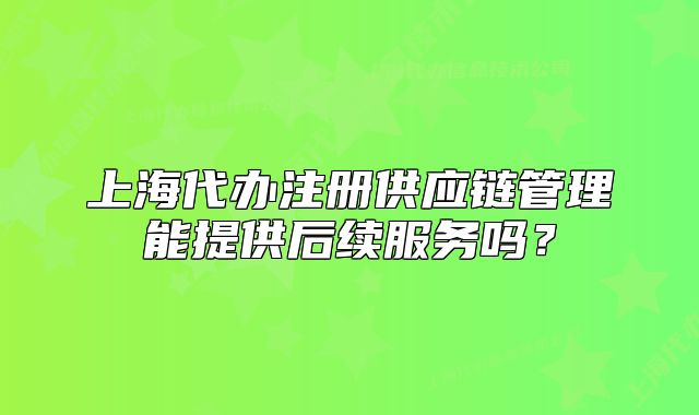 上海代办注册供应链管理能提供后续服务吗?