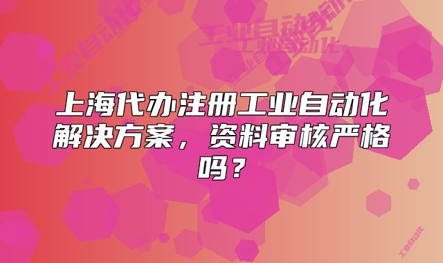 上海代办注册工业自动化解决方案，资料审核严格吗？