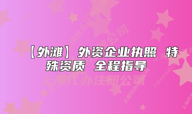 【外滩】外资企业执照 特殊资质 全程指导