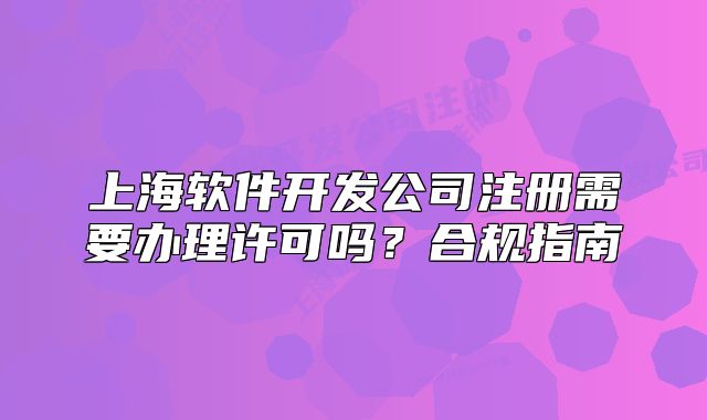 上海软件开发公司注册需要办理许可吗？合规指南