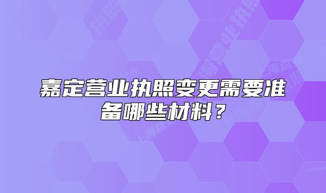 嘉定营业执照变更需要准备哪些材料?