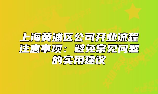 上海黄浦区公司开业流程注意事项:避免常见问题的实用建议