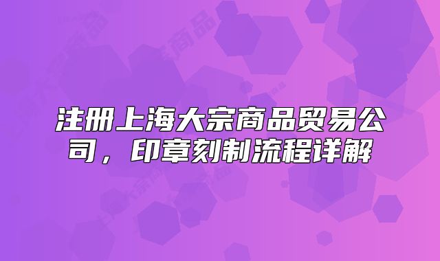 注册上海大宗商品贸易公司,印章刻制流程详解
