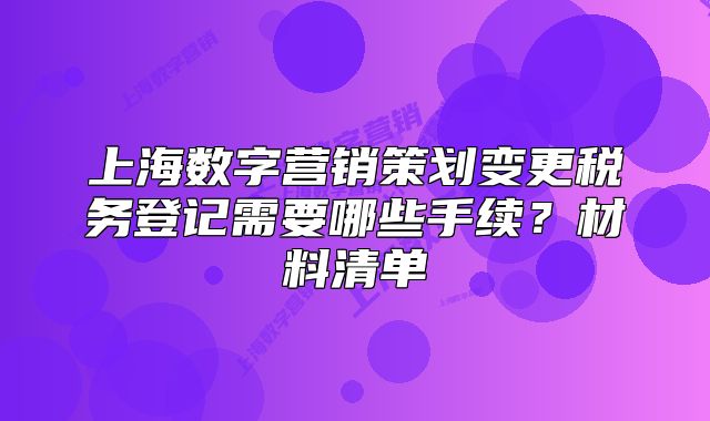 上海数字营销策划变更税务登记需要哪些手续?材料清单