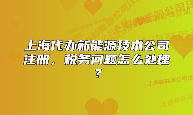上海代办新能源技术公司注册,税务问题怎么处理?
