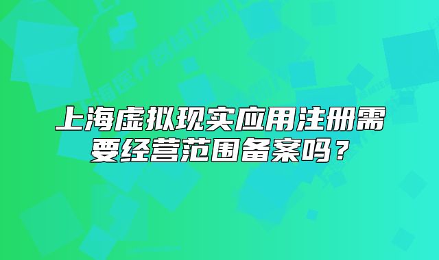 上海虚拟现实应用注册需要经营范围备案吗？