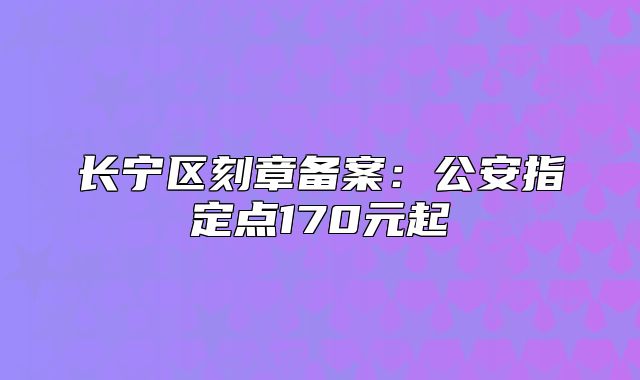 长宁区刻章备案：公安指定点170元起