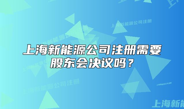 上海新能源公司注册需要股东会决议吗?