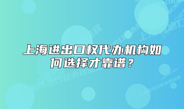 上海进出口权代办机构如何选择才靠谱?