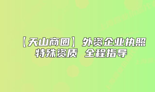 【天山商圈】外资企业执照 特殊资质 全程指导