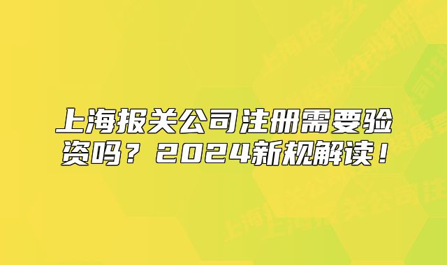 上海报关公司注册需要验资吗?2024新规解读!