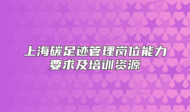 上海碳足迹管理岗位能力要求及培训资源