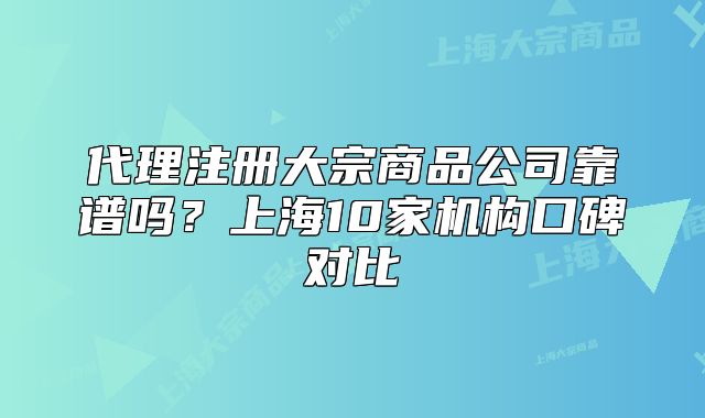 代理注册大宗商品公司靠谱吗?上海10家机构口碑对比
