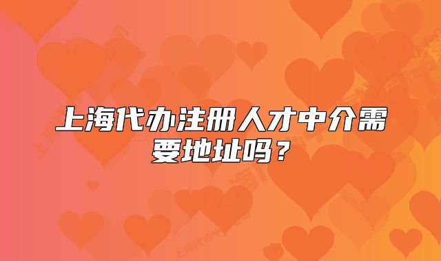 上海代办注册人才中介需要地址吗?