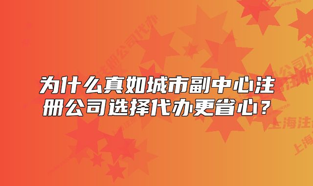 为什么真如城市副中心注册公司选择代办更省心?