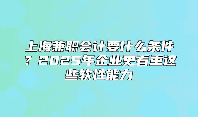 上海兼职会计要什么条件?2025年企业更看重这些软性能力