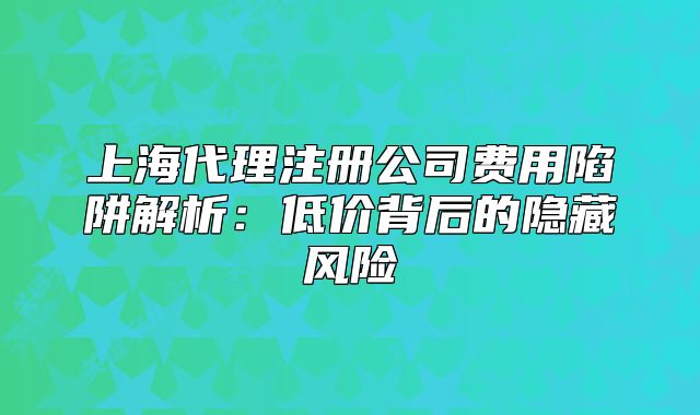 上海代理注册公司费用陷阱解析：低价背后的隐藏风险