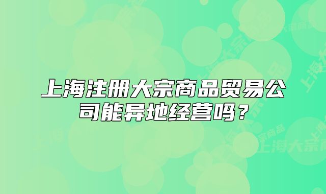 上海注册大宗商品贸易公司能异地经营吗？