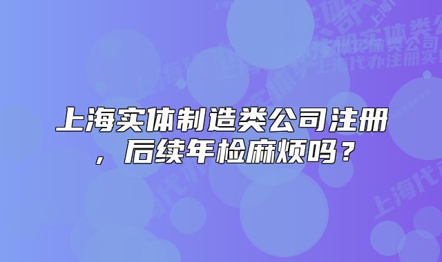 上海实体制造类公司注册,后续年检麻烦吗?