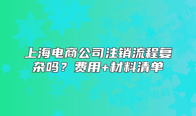 上海电商公司注销流程复杂吗?费用+材料清单