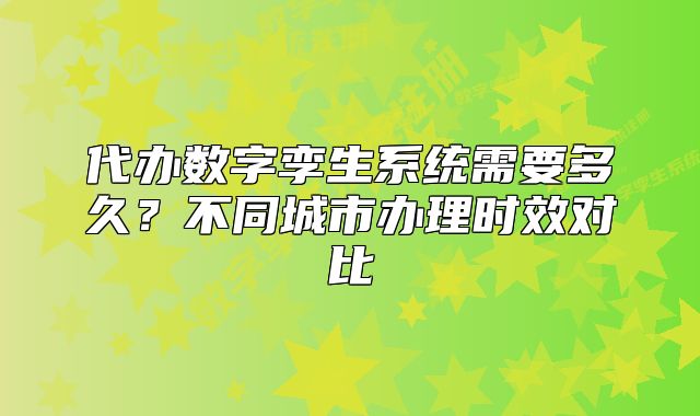代办数字孪生系统需要多久?不同城市办理时效对比