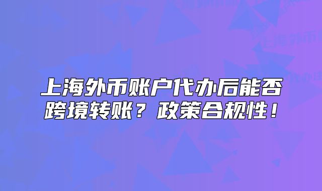 上海外币账户代办后能否跨境转账?政策合规性!