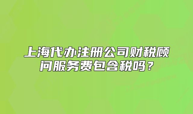 上海代办注册公司财税顾问服务费包含税吗？