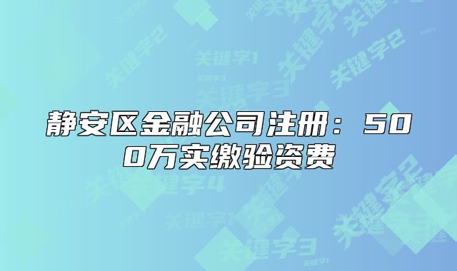 静安区金融公司注册:500万实缴验资费