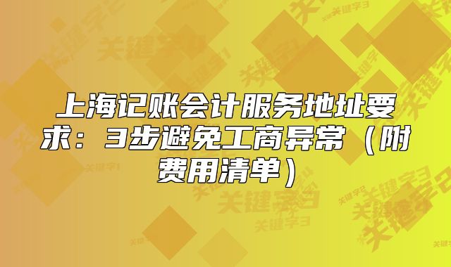 上海记账会计服务地址要求：3步避免工商异常（附费用清单）