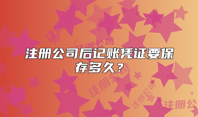 注册公司后记账凭证要保存多久？