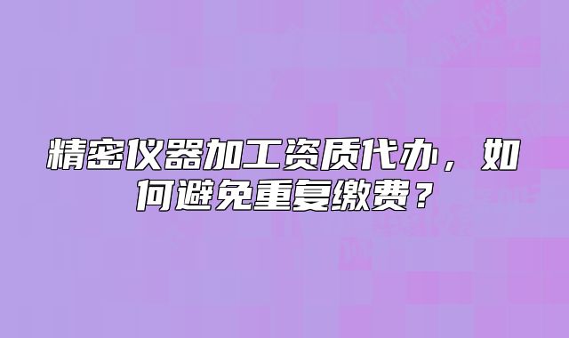 精密仪器加工资质代办,如何避免重复缴费?