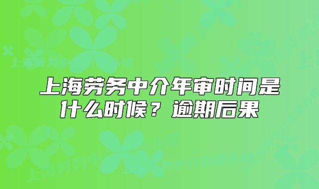 上海劳务中介年审时间是什么时候?逾期后果