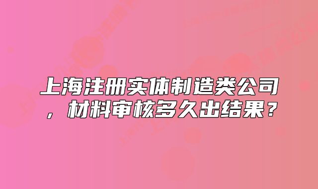 上海注册实体制造类公司,材料审核多久出结果?