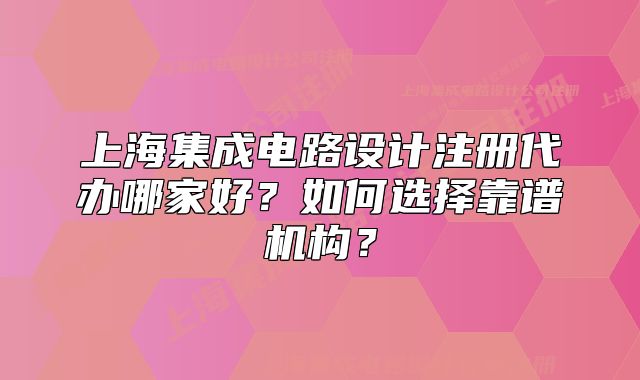 上海集成电路设计注册代办哪家好？如何选择靠谱机构？