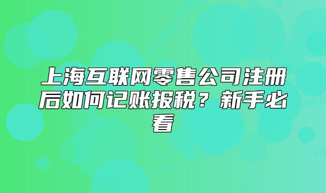 上海互联网零售公司注册后如何记账报税？新手必看