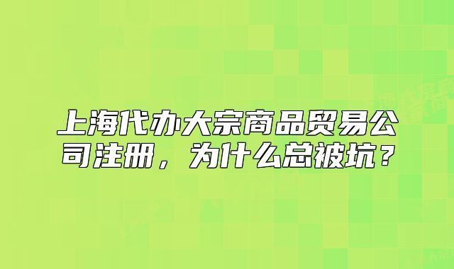 上海代办大宗商品贸易公司注册，为什么总被坑？