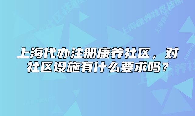 上海代办注册康养社区，对社区设施有什么要求吗？