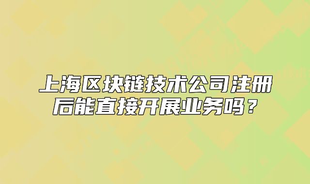 上海区块链技术公司注册后能直接开展业务吗？