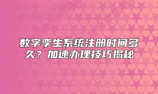 数字孪生系统注册时间多久?加速办理技巧揭秘