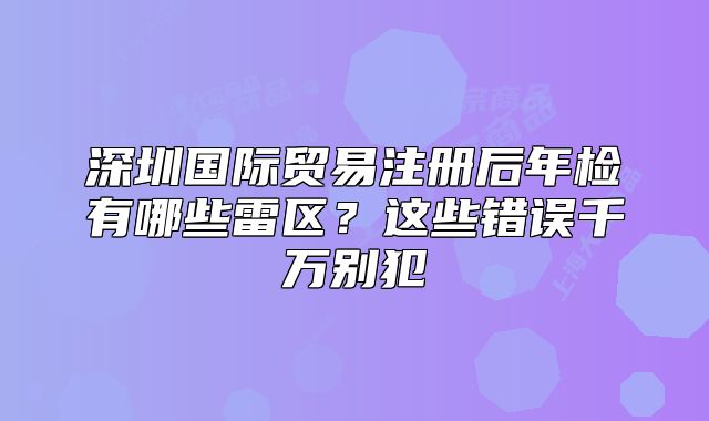 深圳国际贸易注册后年检有哪些雷区?这些错误千万别犯