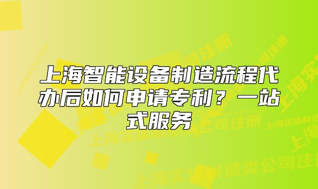 上海智能设备制造流程代办后如何申请专利?一站式服务