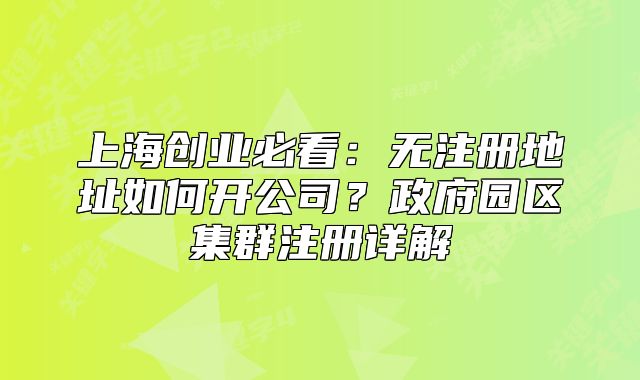 上海创业必看:无注册地址如何开公司?政府园区集群注册详解