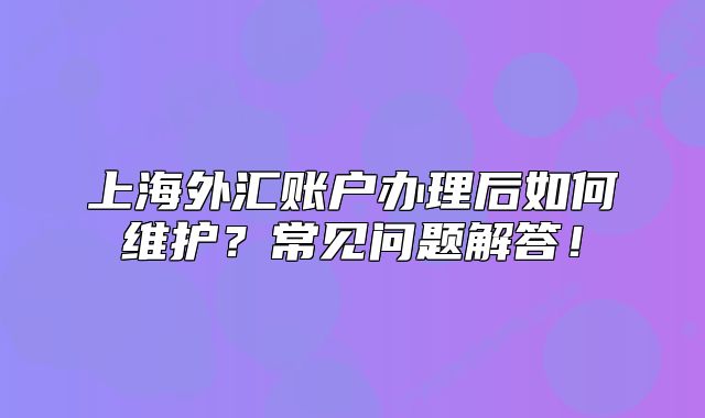上海外汇账户办理后如何维护？常见问题解答！