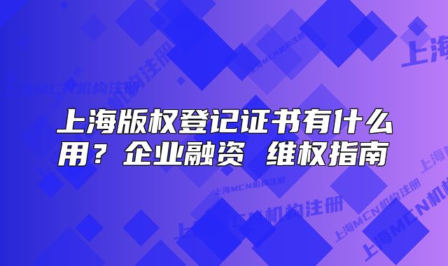 上海版权登记证书有什么用？企业融资 维权指南