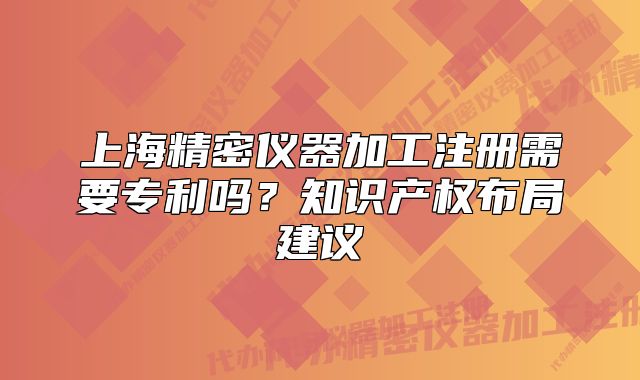 上海精密仪器加工注册需要专利吗?知识产权布局建议