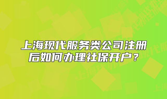 上海现代服务类公司注册后如何办理社保开户？